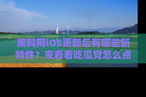 黑料网iOS更新后有哪些新特性？来看看吃瓜党怎么点评！