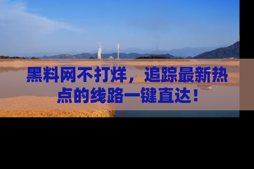 黑料网不打烊，追踪最新热点的线路一键直达！