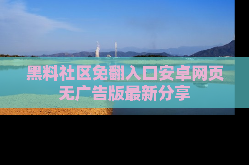 黑料社区免翻入口安卓网页无广告版最新分享