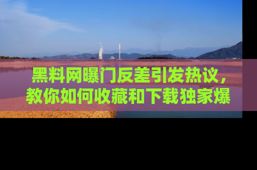 黑料网曝门反差引发热议，教你如何收藏和下载独家爆料