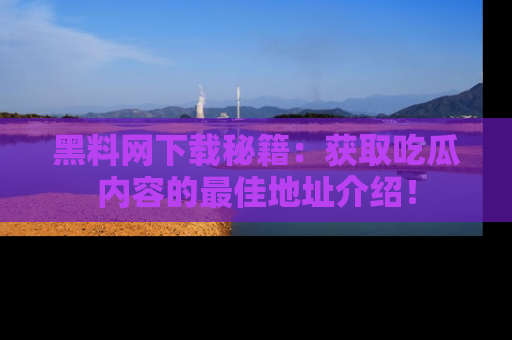 黑料网下载秘籍：获取吃瓜内容的最佳地址介绍！