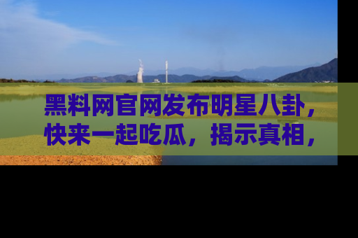 黑料网官网发布明星八卦，快来一起吃瓜，揭示真相，乐趣无穷！