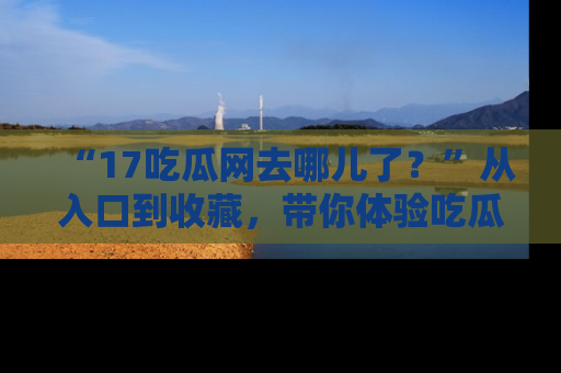 “17吃瓜网去哪儿了？”从入口到收藏，带你体验吃瓜新风潮！
