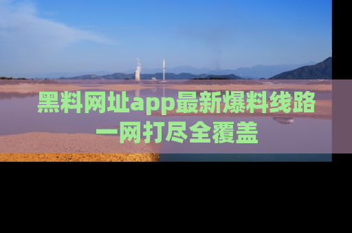 黑料网址app最新爆料线路一网打尽全覆盖