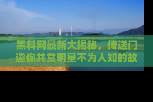 黑料网最新大揭秘，传送门邀你共赏明星不为人知的故事！