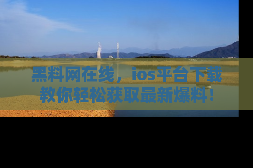 黑料网在线，ios平台下载教你轻松获取最新爆料！