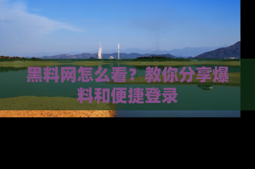 黑料网怎么看？教你分享爆料和便捷登录
