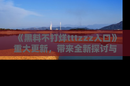 《黑料不打烊tttzzz入口》重大更新，带来全新探讨与互动体验
