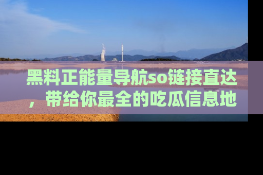 黑料正能量导航so链接直达，带给你最全的吃瓜信息地址，快来一起分享吧！