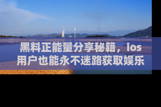 黑料正能量分享秘籍，ios用户也能永不迷路获取娱乐信息