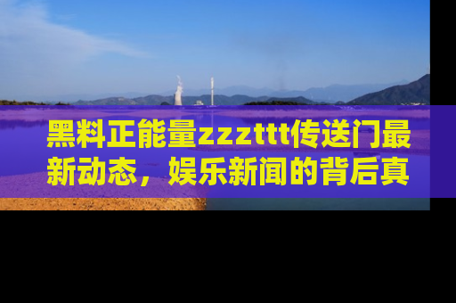 黑料正能量zzzttt传送门最新动态，娱乐新闻的背后真相尽在此处！