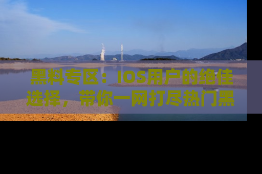 黑料专区：IOS用户的绝佳选择，带你一网打尽热门黑料资讯！