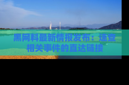 黑网料最新情报发布：速查相关事件的直达链接