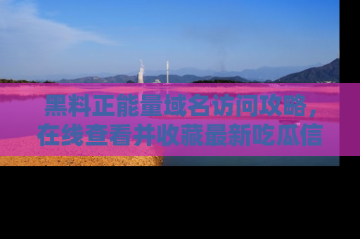 黑料正能量域名访问攻略，在线查看并收藏最新吃瓜信息！