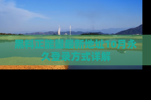 黑料正能量最新地址10月永久登录方式详解