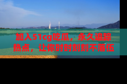 加入51cg吃瓜，永久追踪热点，让你时时刻刻不落伍！