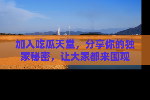 加入吃瓜天堂，分享你的独家秘密，让大家都来围观