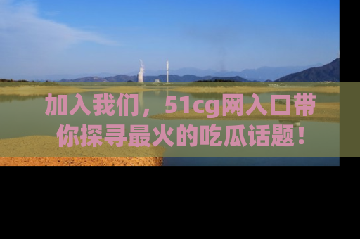 加入我们，51cg网入口带你探寻最火的吃瓜话题！