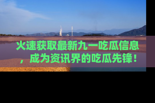 火速获取最新九一吃瓜信息，成为资讯界的吃瓜先锋！