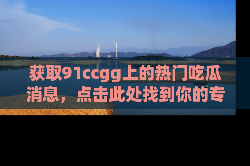 获取91ccgg上的热门吃瓜消息，点击此处找到你的专属信息地址！