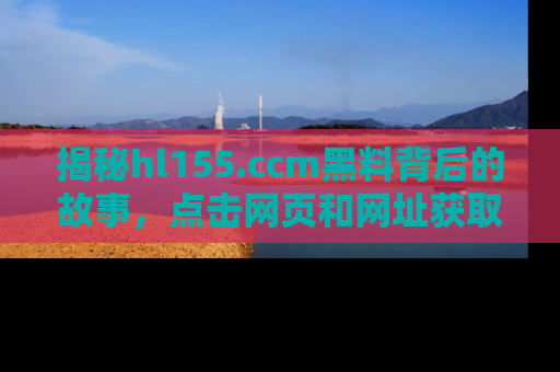 揭秘hl155.ccm黑料背后的故事，点击网页和网址获取第一手资料