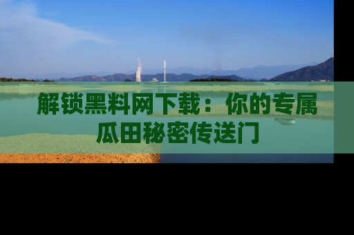 解锁黑料网下载：你的专属瓜田秘密传送门