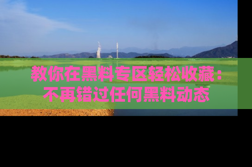教你在黑料专区轻松收藏：不再错过任何黑料动态