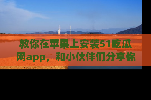 教你在苹果上安装51吃瓜网app，和小伙伴们分享你的吃瓜时刻！