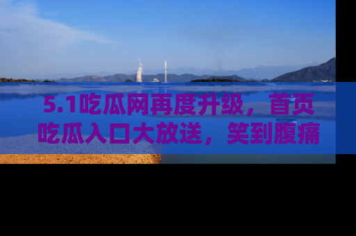 5.1吃瓜网再度升级，首页吃瓜入口大放送，笑到腹痛的秘密等你来！
