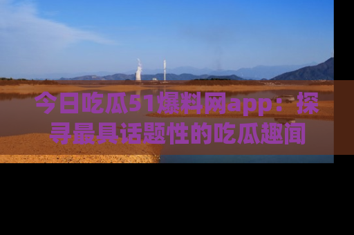 今日吃瓜51爆料网app：探寻最具话题性的吃瓜趣闻