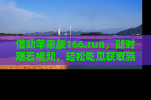 借助苹果版166.run，随时观看视频，轻松吃瓜获取新鲜热点！