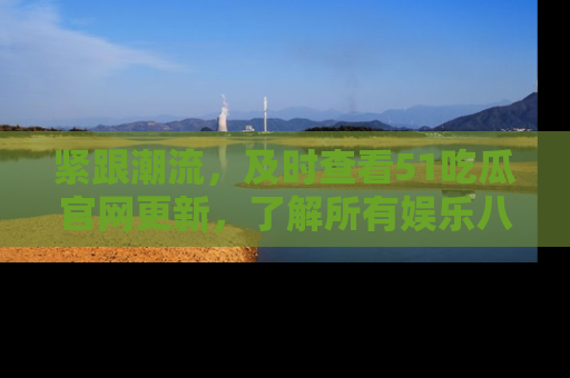 紧跟潮流，及时查看51吃瓜官网更新，了解所有娱乐八卦！