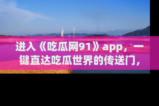 进入《吃瓜网91》app，一键直达吃瓜世界的传送门，快来试试！
