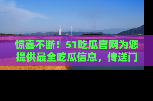 惊喜不断！51吃瓜官网为您提供最全吃瓜信息，传送门在这里，快来链接！