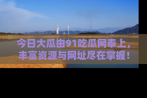 今日大瓜由91吃瓜网奉上，丰富资源与网址尽在掌握！