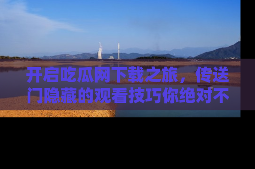 开启吃瓜网下载之旅，传送门隐藏的观看技巧你绝对不能错过！