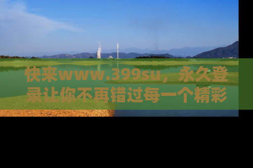 快来www.399su,永久登录让你不再错过每一个精彩的吃瓜瞬间!