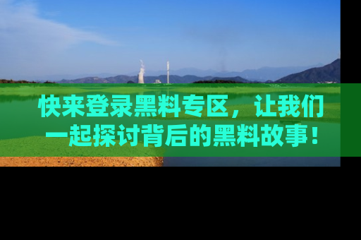 快来登录黑料专区,让我们一起探讨背后的黑料故事!