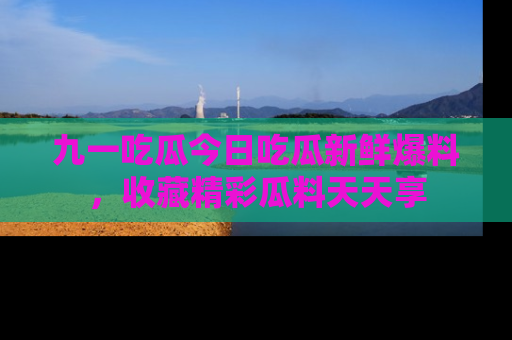 九一吃瓜今日吃瓜新鲜爆料，收藏精彩瓜料天天享