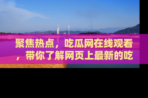 聚焦热点，吃瓜网在线观看，带你了解网页上最新的吃瓜动态与评论！