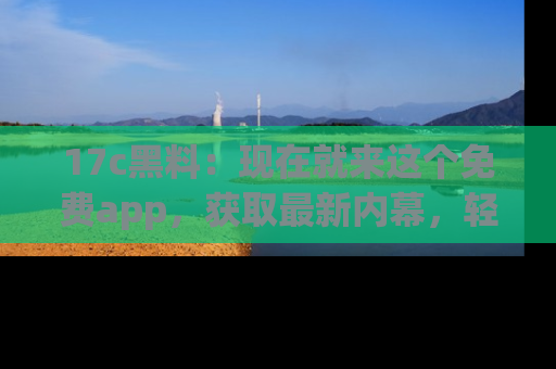 17c黑料：现在就来这个免费app，获取最新内幕，轻松掌握娱乐圈动向！