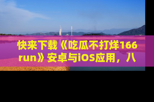 快来下载《吃瓜不打烊166run》安卓与iOS应用,八卦不断,吃瓜不停!