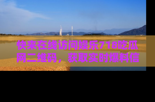 快来在线访问娱乐718吃瓜网二维码，获取实时爆料信息！