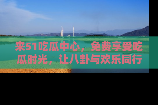 来51吃瓜中心，免费享受吃瓜时光，让八卦与欢乐同行！