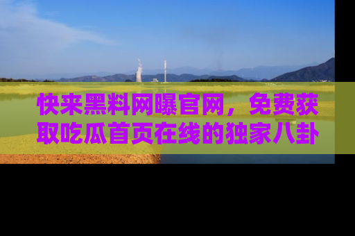 快来黑料网曝官网，免费获取吃瓜首页在线的独家八卦信息！