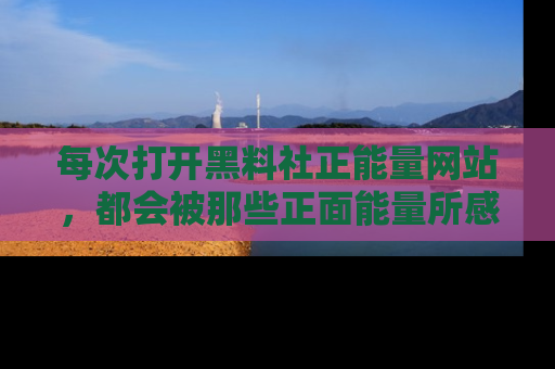 每次打开黑料社正能量网站，都会被那些正面能量所感染，一起加入不打烊的快乐吧！