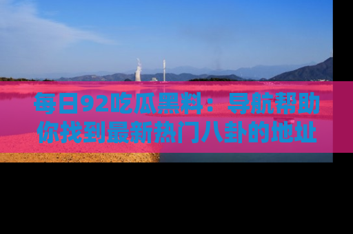 每日92吃瓜黑料：导航帮助你找到最新热门八卦的地址