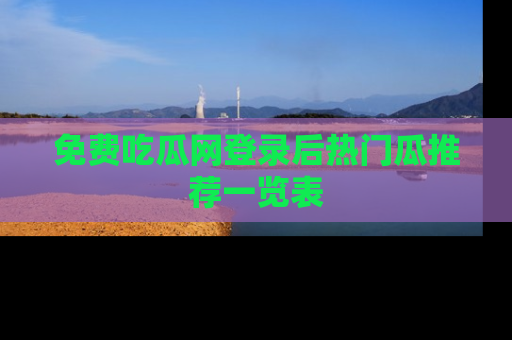免费吃瓜网登录后热门瓜推荐一览表