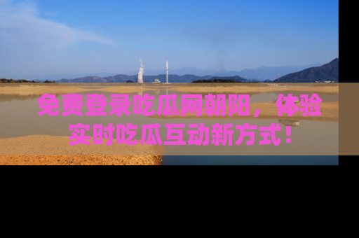 免费登录吃瓜网朝阳，体验实时吃瓜互动新方式！