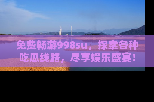 免费畅游998su,探索各种吃瓜线路,尽享娱乐盛宴!